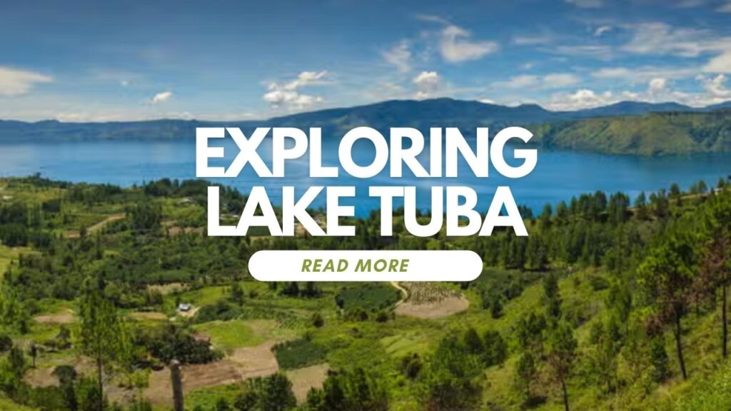 Exploring Lake Tuba: A Guide to the Top Must-See Destinations